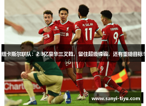纽卡斯尔联队：2.3亿豪华三叉戟，留住超级锋霸，还有重磅目标！