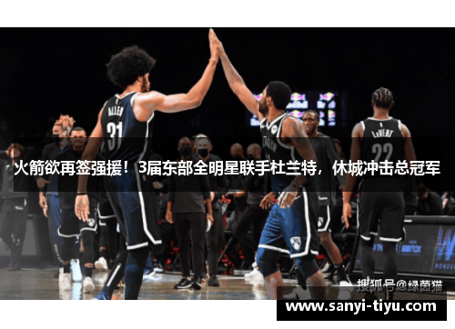 火箭欲再签强援！3届东部全明星联手杜兰特，休城冲击总冠军